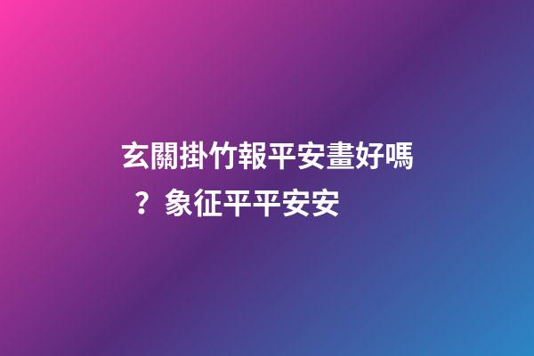 玄關掛竹報平安畫好嗎？象征平平安安
